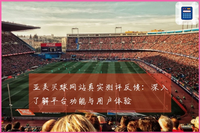 亚美买球网站真实测评反馈：深入了解平台功能与用户体验