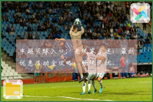 中超买球入口：老玩家亲述，最新优惠活动全攻略，畅玩无忧。