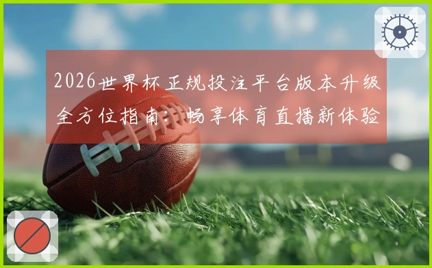 2026世界杯正规投注平台版本升级全方位指南：畅享体育直播新体验