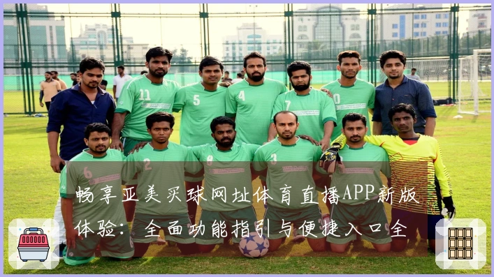 畅享亚美买球网址体育直播APP新版体验：全面功能指引与便捷入口全解析