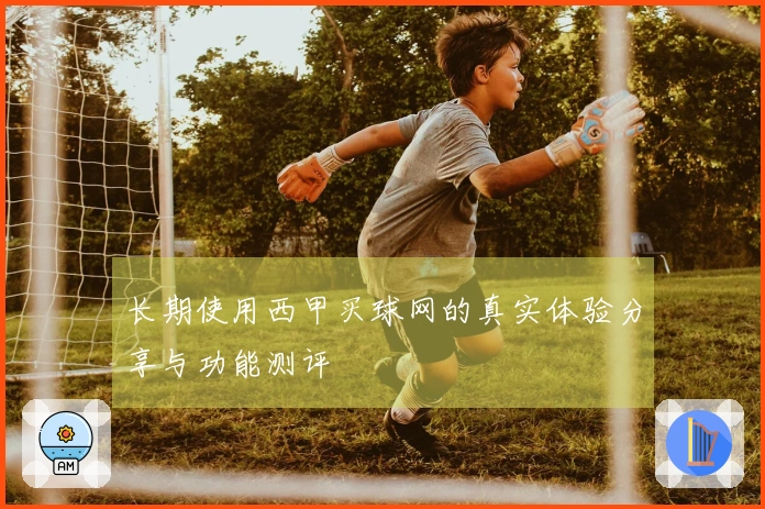 长期使用西甲买球网的真实体验分享与功能测评