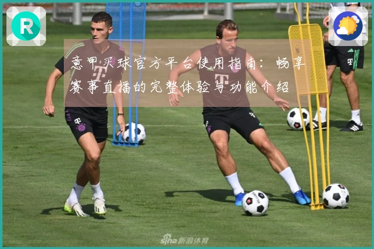 意甲买球官方平台使用指南:畅享赛事直播的完整体验与功能介绍