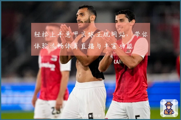 轻松上手意甲买球正规网站，带你体验流畅体育直播与丰富功能