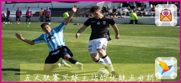 五大联赛买球主站的优缺点分析：功能体验与使用评测