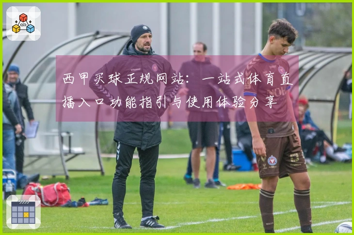 西甲买球正规网站：一站式体育直播入口功能指引与使用体验分享