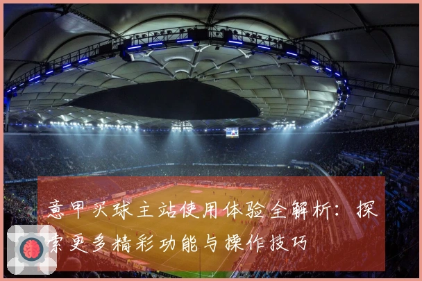 意甲买球主站使用体验全解析：探索更多精彩功能与操作技巧