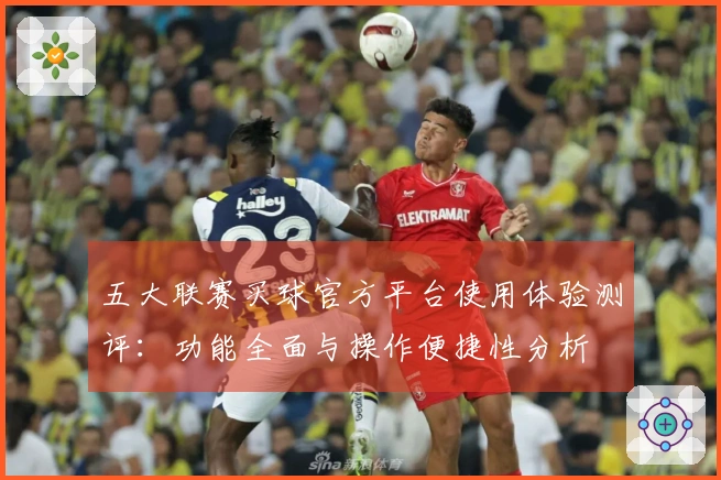 五大联赛买球官方平台使用体验测评：功能全面与操作便捷性分析