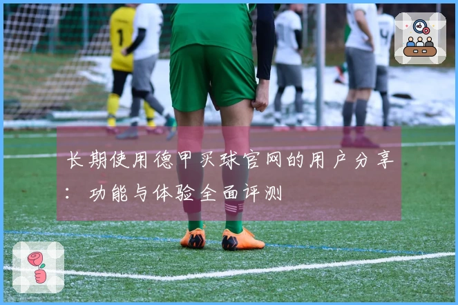 长期使用德甲买球官网的用户分享:功能与体验全面评测