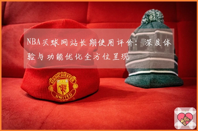 NBA买球网站长期使用评价：深度体验与功能优化全方位呈现