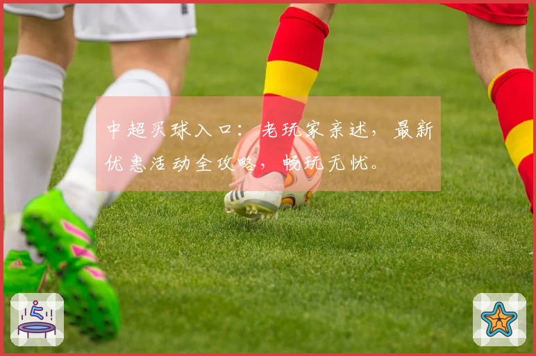 中超买球入口：老玩家亲述，最新优惠活动全攻略，畅玩无忧。