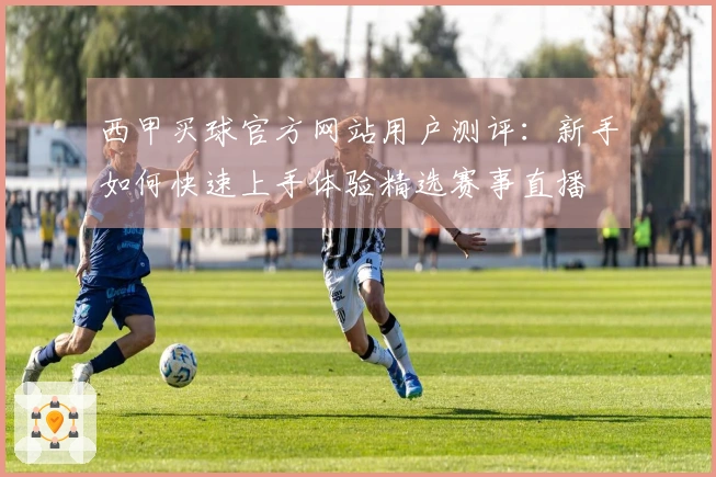 西甲买球官方网站用户测评：新手如何快速上手体验精选赛事直播