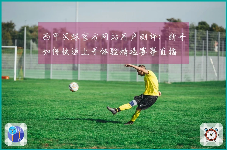 西甲买球官方网站用户测评：新手如何快速上手体验精选赛事直播