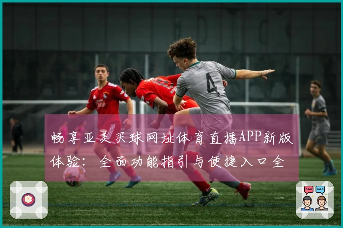 畅享亚美买球网址体育直播APP新版体验：全面功能指引与便捷入口全解析