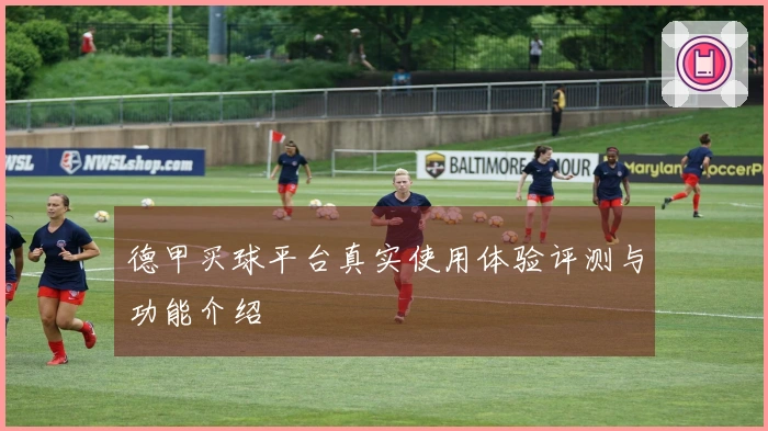 德甲买球平台真实使用体验评测与功能介绍