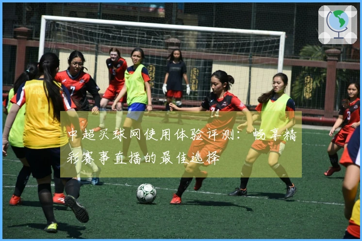 中超买球网使用体验评测：畅享精彩赛事直播的最佳选择