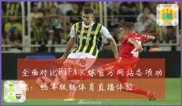 全面对比FIFA买球官方网站各项功能，畅享极致体育直播体验