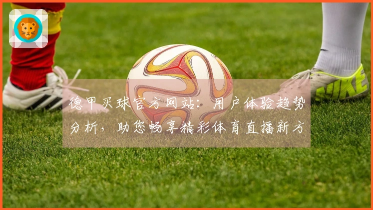 德甲买球官方网站：用户体验趋势分析，助您畅享精彩体育直播新方式