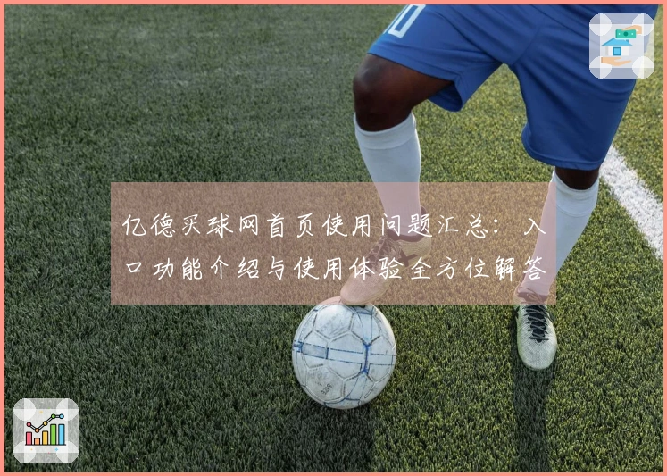 亿德买球网首页使用问题汇总：入口功能介绍与使用体验全方位解答