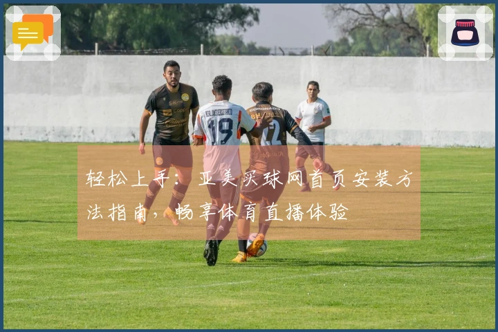 轻松上手：亚美买球网首页安装方法指南，畅享体育直播体验