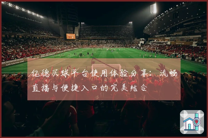 亿德买球平台使用体验分享：流畅直播与便捷入口的完美结合
