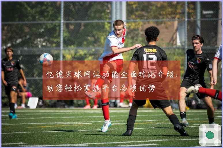 亿德买球网站功能全面对比介绍,助您轻松掌握平台各项优势