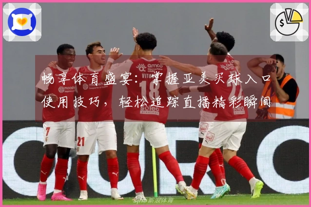 畅享体育盛宴：掌握亚美买球入口使用技巧，轻松追踪直播精彩瞬间