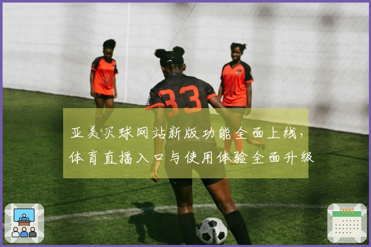 亚美买球网站新版功能全面上线，体育直播入口与使用体验全面升级